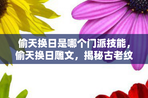 偷天换日是哪个门派技能,偷天换日雕文,揭秘古老纹身的神秘力量与传承价值 偷天换日是哪个门派技能,偷天换日雕文,揭秘古老纹身的神秘力量与传承价值