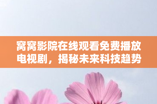 窝窝影院在线观看免费播放电视剧,揭秘未来科技趋势,引领新时代的科技力量与影响 窝窝影院在线观看免费播放电视剧,揭秘未来科技趋势,引领新时代的科技力量与影响