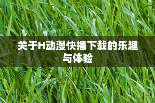 关于H动漫快播下载的乐趣与体验