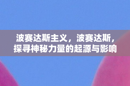 波赛达斯主义,波赛达斯,探寻神秘力量的起源与影响 波赛达斯主义,波赛达斯,探寻神秘力量的起源与影响