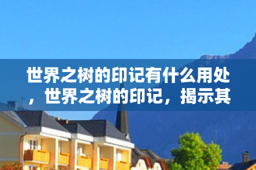 世界之树的印记有什么用处，世界之树的印记，揭示其神秘功能与深层意义