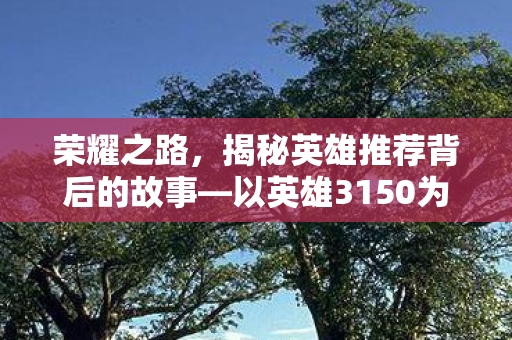 荣耀之路，揭秘英雄推荐背后的故事—以英雄3150为例