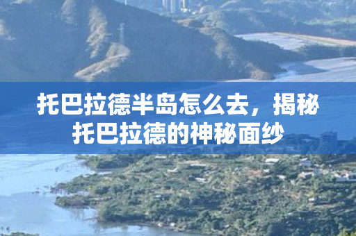 托巴拉德半岛怎么去,揭秘托巴拉德的神秘面纱 托巴拉德半岛怎么去,揭秘托巴拉德的神秘面纱