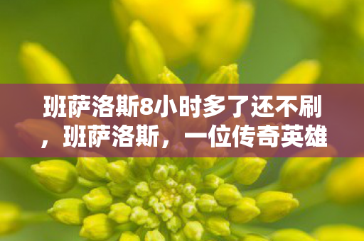 班萨洛斯8小时多了还不刷,班萨洛斯,一位传奇英雄的崛起与荣光 班萨洛斯8小时多了还不刷,班萨洛斯,一位传奇英雄的崛起与荣光