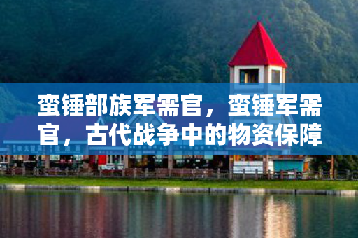 蛮锤部族军需官，蛮锤军需官，古代战争中的物资保障大师