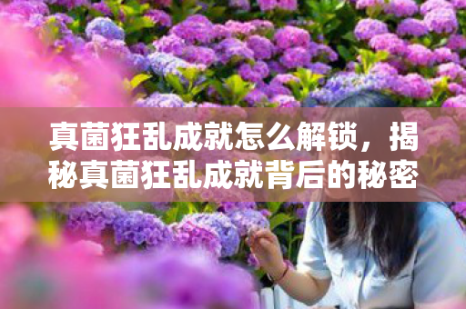 真菌狂乱成就怎么解锁,揭秘真菌狂乱成就背后的秘密,如何成为自然界的超级英雄? 真菌狂乱成就怎么解锁,揭秘真菌狂乱成就背后的秘密,如何成为自然界的超级英雄?