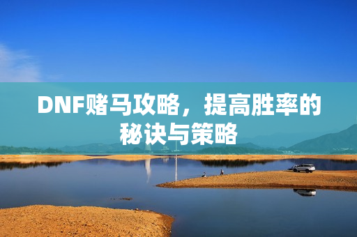 DNF赌马攻略，提高胜率的秘诀与策略