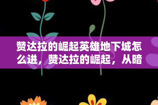 赞达拉的崛起英雄地下城怎么进，赞达拉的崛起，从暗潮涌动到荣耀之巅