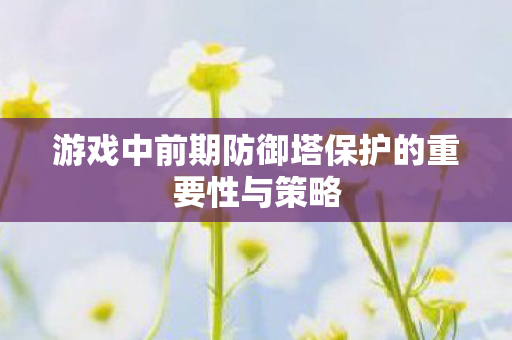 游戏中前期防御塔保护的重要性与策略