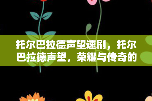 托尔巴拉德声望速刷,托尔巴拉德声望,荣耀与传奇的交织 托尔巴拉德声望速刷,托尔巴拉德声望,荣耀与传奇的交织