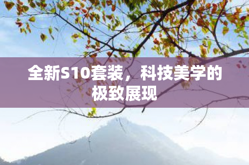 全新S10套装,科技美学的极致展现 全新S10套装,科技美学的极致展现
