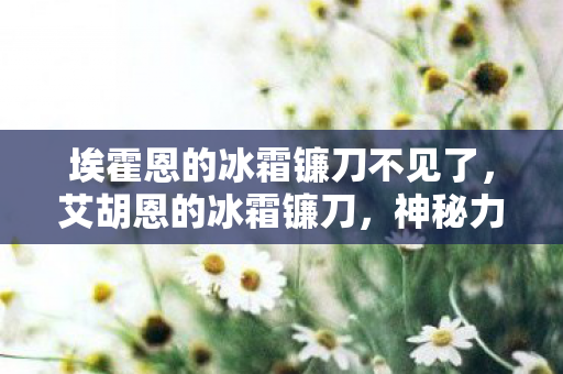 埃霍恩的冰霜镰刀不见了，艾胡恩的冰霜镰刀，神秘力量的传说