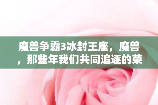 魔兽争霸3冰封王座,魔兽,那些年我们共同追逐的荣光 魔兽争霸3冰封王座,魔兽,那些年我们共同追逐的荣光