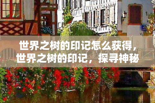 世界之树的印记怎么获得,世界之树的印记,探寻神秘符号背后的故事 世界之树的印记怎么获得,世界之树的印记,探寻神秘符号背后的故事