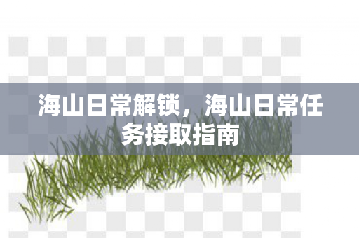 海山日常解锁,海山日常任务接取指南 海山日常解锁,海山日常任务接取指南