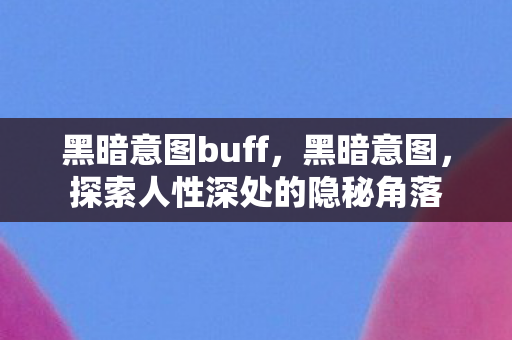 黑暗意图buff,黑暗意图,探索人性深处的隐秘角落 黑暗意图buff,黑暗意图,探索人性深处的隐秘角落