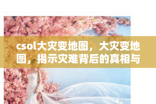 csol大灾变地图,大灾变地图,揭示灾难背后的真相与应对之道 csol大灾变地图,大灾变地图,揭示灾难背后的真相与应对之道
