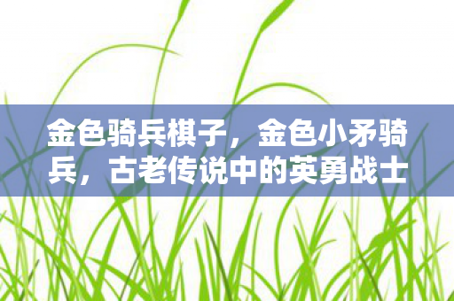 金色骑兵棋子，金色小矛骑兵，古老传说中的英勇战士