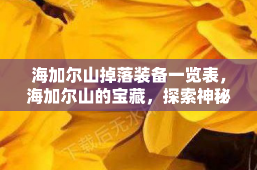 海加尔山掉落装备一览表，海加尔山的宝藏，探索神秘掉落物品