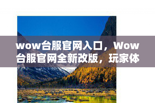 wow台服官网入口，Wow台服官网全新改版，玩家体验再升级！