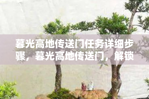 暮光高地传送门任务详细步骤，暮光高地传送门，解锁神秘之地的秘密