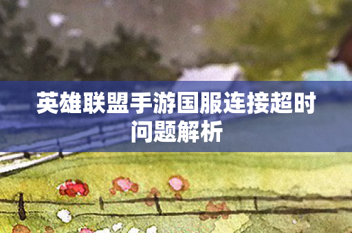 英雄联盟手游国服连接超时问题解析