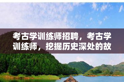 考古学训练师招聘,考古学训练师,挖掘历史深处的故事 考古学训练师招聘,考古学训练师,挖掘历史深处的故事