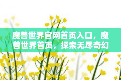 魔兽世界官网首页入口，魔兽世界首页，探索无尽奇幻世界的门户