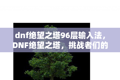 dnf绝望之塔96层输入法，DNF绝望之塔，挑战者们的终极试炼场—第97层攻略详解