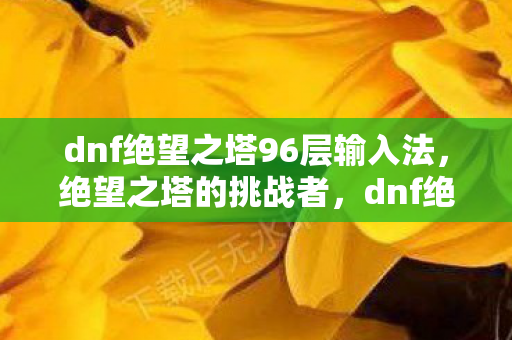 dnf绝望之塔96层输入法,绝望之塔的挑战者,dnf绝望之塔99层的故事 dnf绝望之塔96层输入法,绝望之塔的挑战者,dnf绝望之塔99层的故事