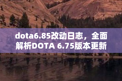 dota6.85改动日志，全面解析DOTA 6.75版本更新改动日志
