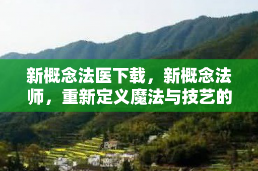 新概念法医下载，新概念法师，重新定义魔法与技艺的交融