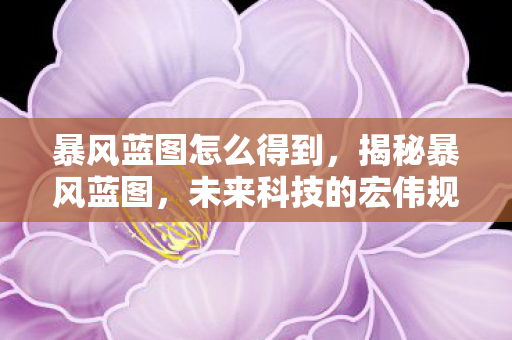 暴风蓝图怎么得到，揭秘暴风蓝图，未来科技的宏伟规划