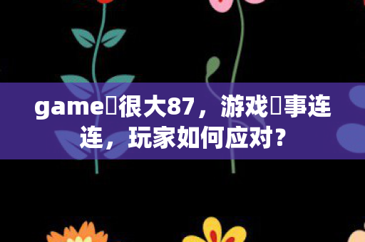 game囧很大87，游戏囧事连连，玩家如何应对？