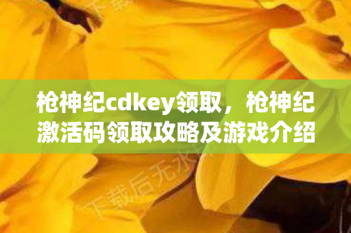 枪神纪cdkey领取，枪神纪激活码领取攻略及游戏介绍