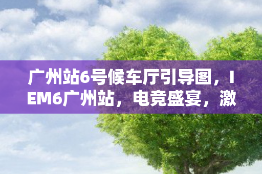 广州站6号候车厅引导图,IEM6广州站,电竞盛宴,激情燃烧 广州站6号候车厅引导图,IEM6广州站,电竞盛宴,激情燃烧