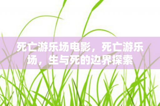 死亡游乐场电影,死亡游乐场,生与死的边界探索 死亡游乐场电影,死亡游乐场,生与死的边界探索