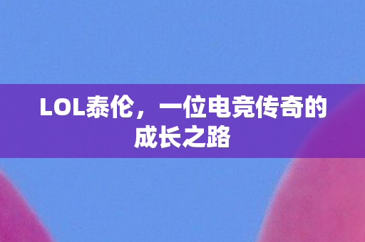LOL泰伦,一位电竞传奇的成长之路 LOL泰伦,一位电竞传奇的成长之路