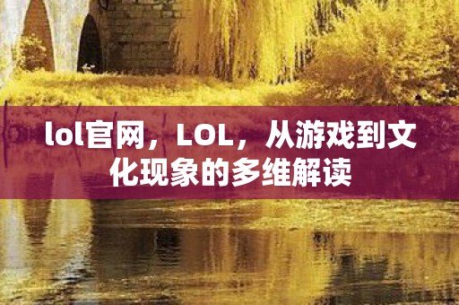 lol官网,LOL,从游戏到文化现象的多维解读 lol官网,LOL,从游戏到文化现象的多维解读