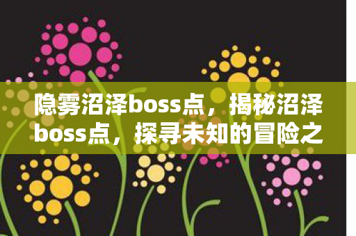 隐雾沼泽boss点,揭秘沼泽boss点,探寻未知的冒险之旅 隐雾沼泽boss点,揭秘沼泽boss点,探寻未知的冒险之旅