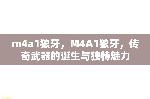 m4a1狼牙，M4A1狼牙，传奇武器的诞生与独特魅力
