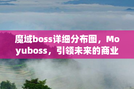 魔域boss详细分布图,Moyuboss,引领未来的商业领袖塑造者 魔域boss详细分布图,Moyuboss,引领未来的商业领袖塑造者