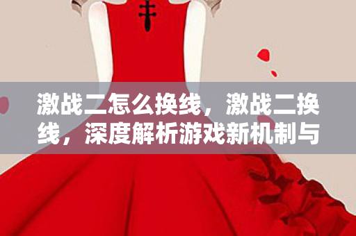 激战二怎么换线，激战二换线，深度解析游戏新机制与玩家策略