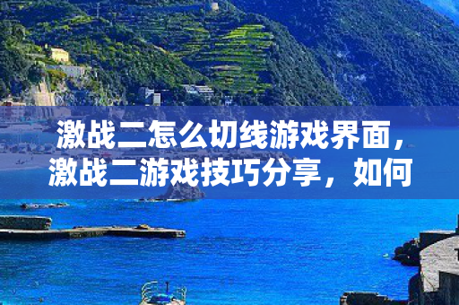 激战二怎么切线游戏界面，激战二游戏技巧分享，如何轻松切线