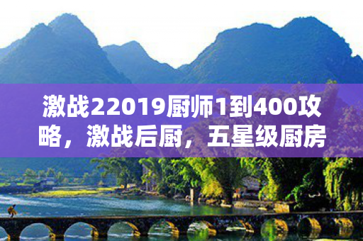 激战22019厨师1到400攻略,激战后厨,五星级厨房的烹饪传奇 激战22019厨师1到400攻略,激战后厨,五星级厨房的烹饪传奇