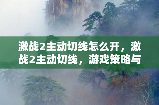 激战2主动切线怎么开,激战2主动切线,游戏策略与技巧进阶 激战2主动切线怎么开,激战2主动切线,游戏策略与技巧进阶