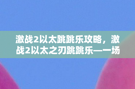 激战2以太跳跳乐攻略，激战2以太之刃跳跳乐—一场速度与激情的盛宴