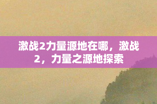 激战2力量源地在哪，激战2，力量之源地探索