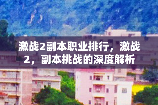 激战2副本职业排行，激战2，副本挑战的深度解析