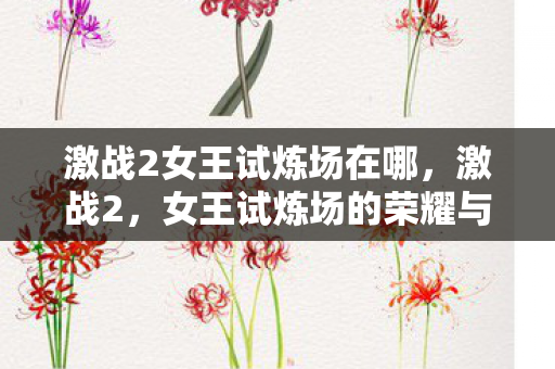 激战2女王试炼场在哪，激战2，女王试炼场的荣耀与挑战